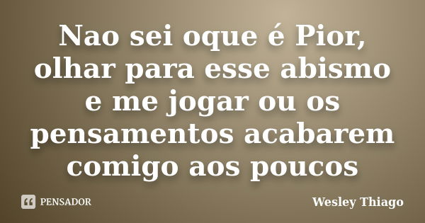 Nao sei oque é Pior, olhar para esse abismo e me jogar ou os pensamentos acabarem comigo aos poucos... Frase de Wesley Thiago.