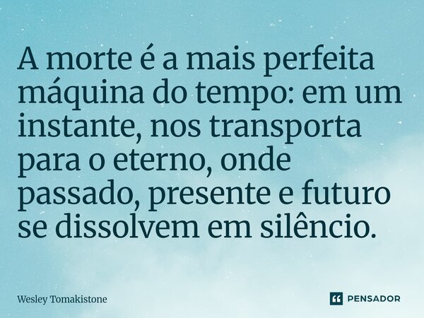 ⁠A morte é a mais perfeita máquina do tempo: em um instante, nos transporta para o eterno, onde passado, presente e futuro se dissolvem em silêncio.... Frase de Wesley Tomakistone.