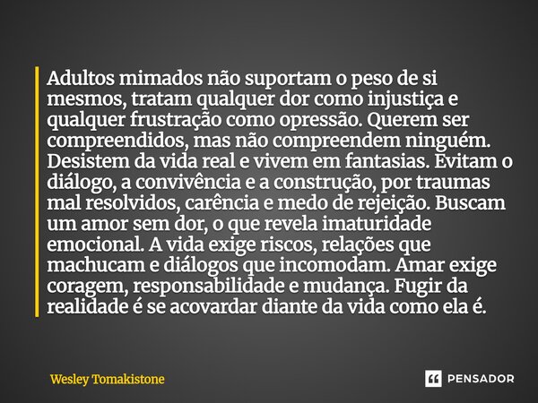 Adultos mimados não suportam o peso de si mesmos, tratam qualquer dor como injustiça e qualquer frustração como opressão. Querem ser compreendidos, mas não com... Frase de Wesley Tomakistone.