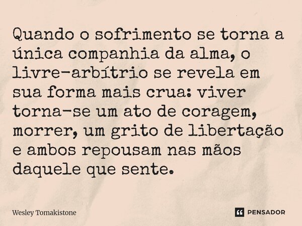 Quando o sofrimento se torna a única companhia da alma, o livre-arbítrio se revela em sua forma mais crua: viver torna-se um ato de coragem, morrer, um grito d... Frase de Wesley Tomakistone.