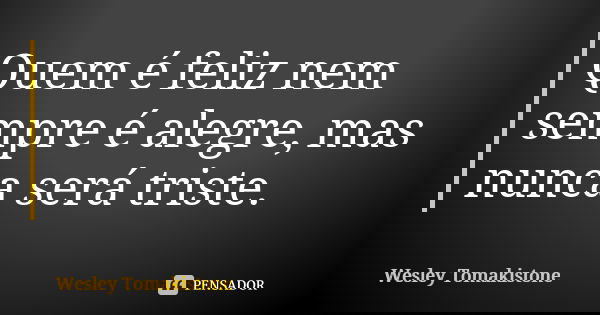 Quem é feliz nem sempre é alegre, mas nunca será triste.... Frase de Wesley Tomakistone.