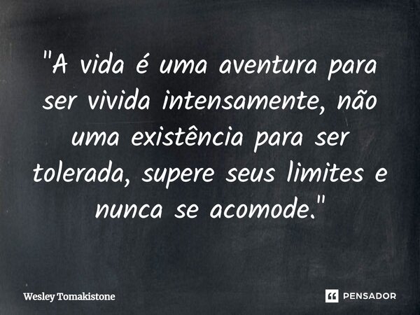 ⁠"A vida é uma aventura para ser vivida intensamente, não uma existência para ser tolerada, supere seus limites e nunca se acomode."... Frase de Wesley Tomakistone.