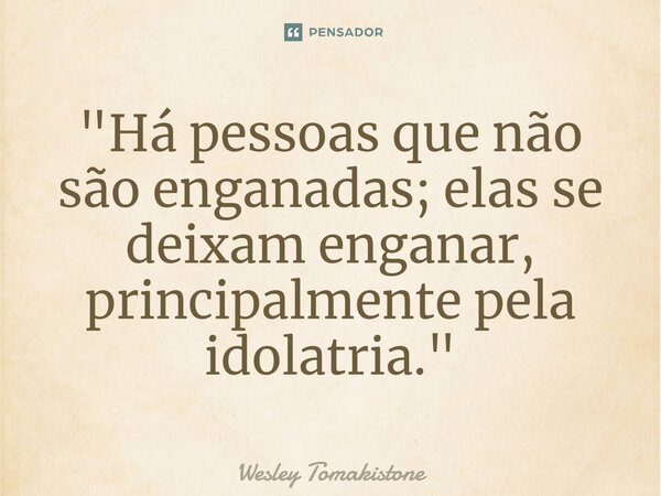 ⁠"Há pessoas que não são enganadas; elas se deixam enganar, principalmente pela idolatria."... Frase de Wesley Tomakistone.