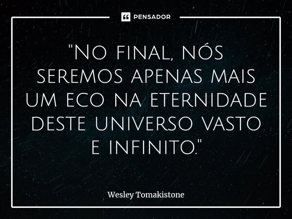 ⁠"No final, nós seremos apenas mais um eco na eternidade deste universo vasto e infinito."... Frase de Wesley Tomakistone.