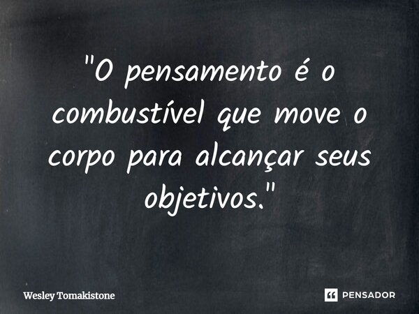 ⁠"O pensamento é o combustível que move o corpo para alcançar seus objetivos."... Frase de Wesley Tomakistone.