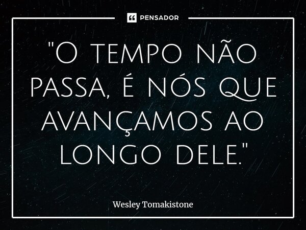 ⁠"O tempo não passa, é nós que avançamos ao longo dele."... Frase de Wesley Tomakistone.