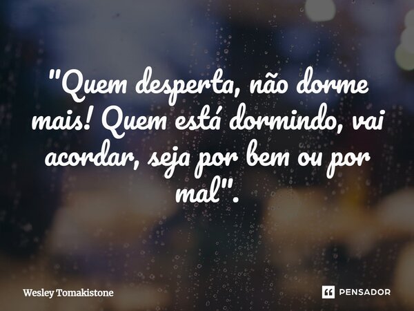 ⁠"Quem desperta, não dorme mais! Quem está dormindo, vai acordar, seja por bem ou por mal".... Frase de Wesley Tomakistone.