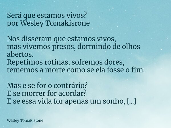 Será que estamos vivos? por Wesley Tomakisrone Nos disseram que estamos vivos, mas vivemos presos, dormindo de olhos abertos. Repetimos rotinas, sofremos dores,... Frase de Wesley Tomakistone.
