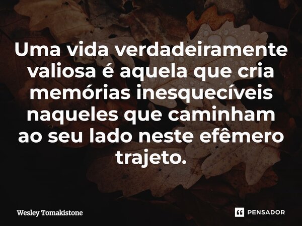 ⁠Uma vida verdadeiramente valiosa é aquela que cria memórias inesquecíveis naqueles que caminham ao seu lado neste efêmero trajeto.... Frase de Wesley Tomakistone.
