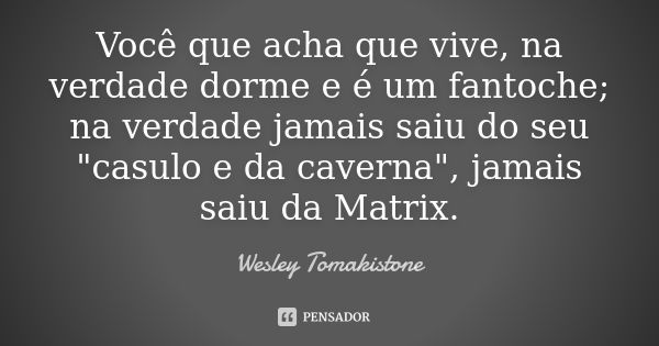 Você que acha que vive, na verdade dorme e é um fantoche; na verdade jamais saiu do seu "casulo e da caverna", jamais saiu da Matrix.... Frase de Wesley Tomakistone.