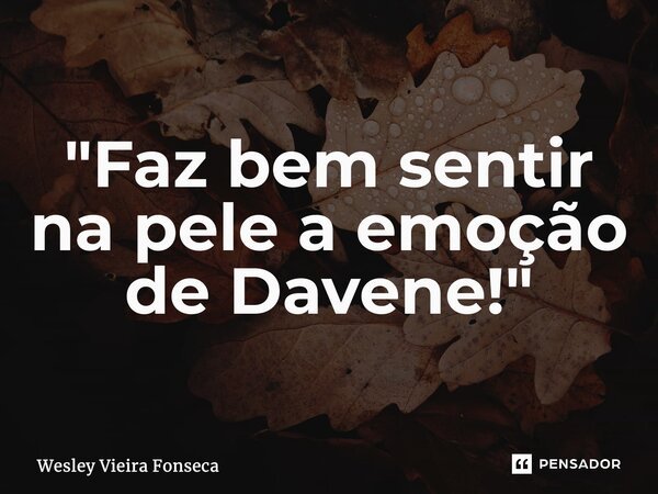 ⁠"Faz bem sentir na pele a emoção de Davene!"... Frase de Wesley Vieira Fonseca.