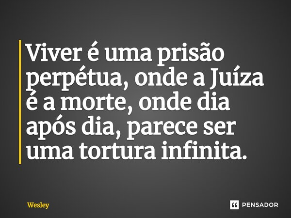 ⁠Viver é uma prisão perpétua, onde a Juíza é a morte, onde dia após dia, parece ser uma tortura infinita.... Frase de Wesley.