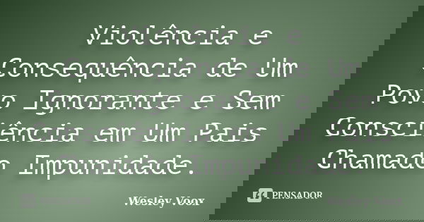 Violência e Consequência de Um Povo Ignorante e Sem Consciência em Um Pais Chamado Impunidade.... Frase de Wesley Voox.
