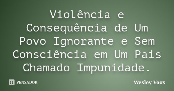 Violência e Consequência de Um Povo Ignorante e Sem Consciência em Um Pais Chamado Impunidade.... Frase de Wesley Voox.