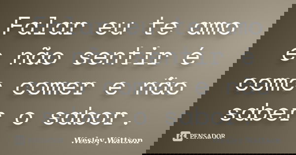Falar eu te amo e não sentir é como comer e não saber o sabor.... Frase de Wesley Wattson.