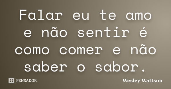 Falar eu te amo e não sentir é como comer e não saber o sabor.... Frase de Wesley Wattson.