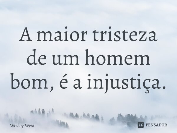 ⁠A maior tristeza de um homem bom, é a injustiça.... Frase de Wesley West.