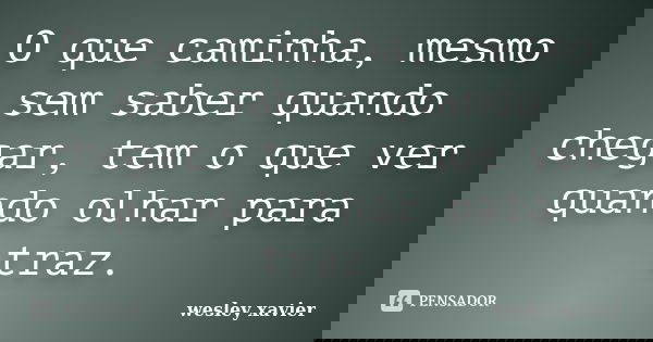 O que caminha, mesmo sem saber quando chegar, tem o que ver quando olhar para traz.... Frase de Wesley Xavier.