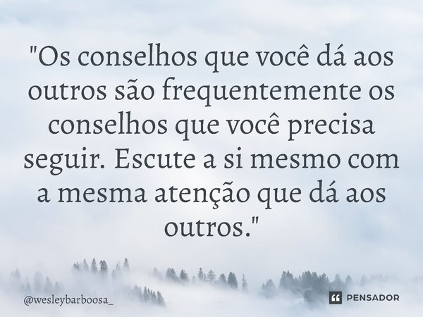 ⁠"Os conselhos que você dá aos outros são frequentemente os conselhos que você precisa seguir. Escute a si mesmo com a mesma atenção que dá aos outros.&quo... Frase de wesleybarboosa_.