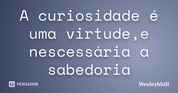 A curiosidade é uma virtude,e nescessária a sabedoria... Frase de Wesleybhill.