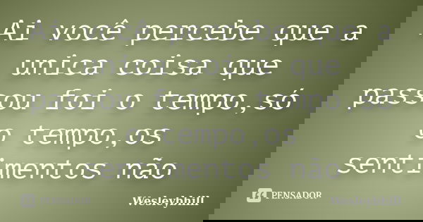 Ai você percebe que a unica coisa que passou foi o tempo,só o tempo,os sentimentos não... Frase de Wesleybhill.