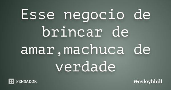 Esse negocio de brincar de amar,machuca de verdade... Frase de Wesleybhill.