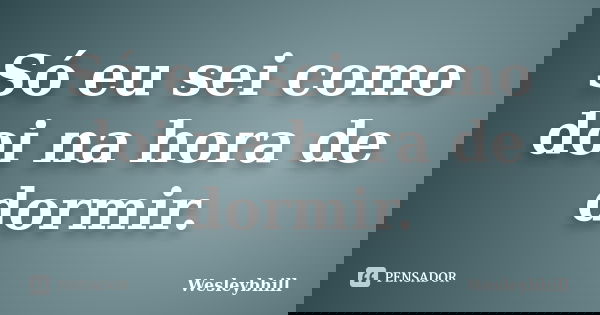 Só eu sei como doi na hora de dormir.... Frase de Wesleybhill.