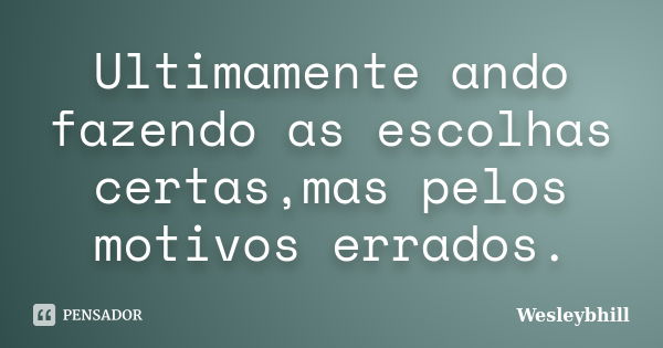 Ultimamente ando fazendo as escolhas certas,mas pelos motivos errados.... Frase de Wesleybhill.