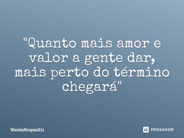 ⁠"Quanto mais amor e valor a gente dar, mais perto do término chegará"... Frase de WesleyBrayanX11.