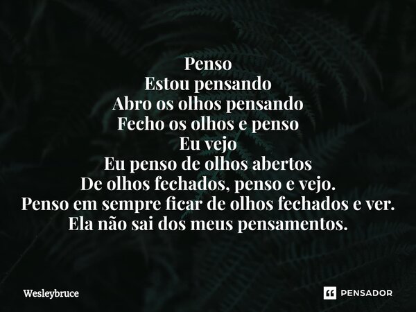 ⁠Penso Estou pensando Abro os olhos pensando Fecho os olhos e penso Eu vejo Eu penso de olhos abertos De olhos fechados, penso e vejo. Penso em sempre ficar de ... Frase de Wesleybruce.