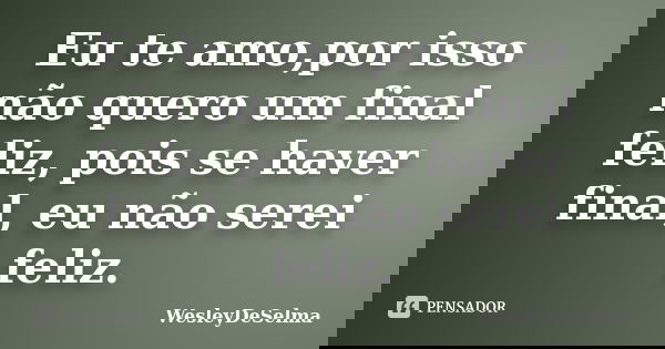 Eu te amo,por isso não quero um final feliz, pois se haver final, eu não serei feliz.... Frase de WesleyDeSelma.
