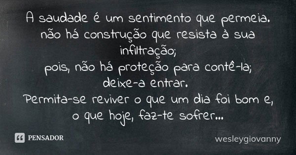 A saudade é um sentimento que permeia. não há construção que resista à sua infiltração; pois, não há proteção para contê-la; deixe-a entrar. Permita-se reviver ... Frase de wesleygiovanny.