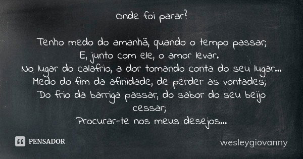 Onde foi parar? Tenho medo do amanhã, quando o tempo passar; E, junto com ele, o amor levar. No lugar do calafrio, a dor tomando conta do seu lugar… Medo do fim... Frase de wesleygiovanny.