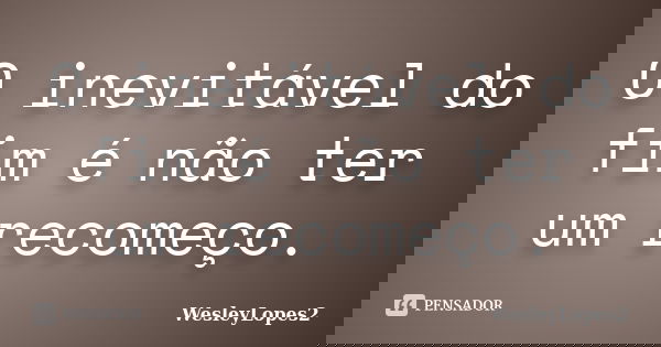 O inevitável do fim é não ter um recomeço.... Frase de WesleyLopes2.