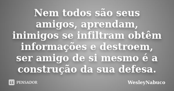 Nem todos são seus amigos, aprendam, inimigos se infiltram obtêm informações e destroem, ser amigo de si mesmo é a construção da sua defesa.... Frase de WesleyNabuco.