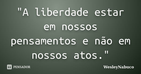 "A liberdade estar em nossos pensamentos e não em nossos atos."... Frase de WesleyNabuco.