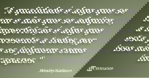 "A qualidade é algo que se tem e não que se adquire, a imperfeição é algo que esta presente a todos,por isso não os julguem como incapazes."... Frase de WesleyNabuco.
