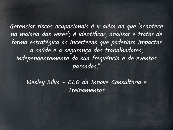 Gerenciar riscos ocupacionais é ir além do que 'acontece na maioria das vezes'; é identificar, analisar e tratar de forma estratégica as incertezas que poderiam... Frase de WesleySillva.
