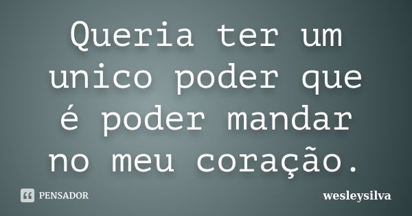 Queria ter um unico poder que é poder mandar no meu coração.... Frase de wesleysilva.