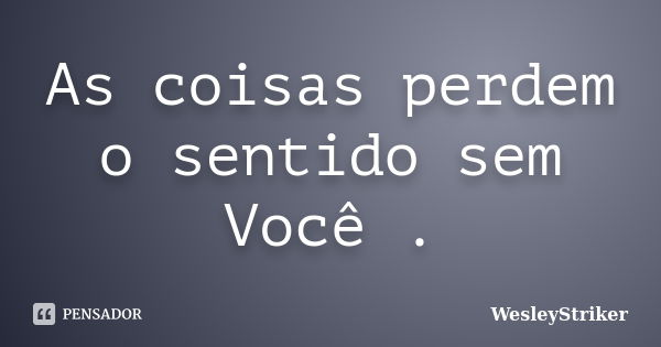 As coisas perdem o sentido sem Você .... Frase de WesleyStriker.