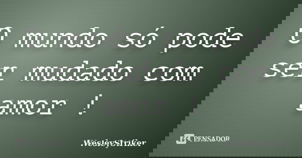 O mundo só pode ser mudado com amor !... Frase de WesleyStriker.