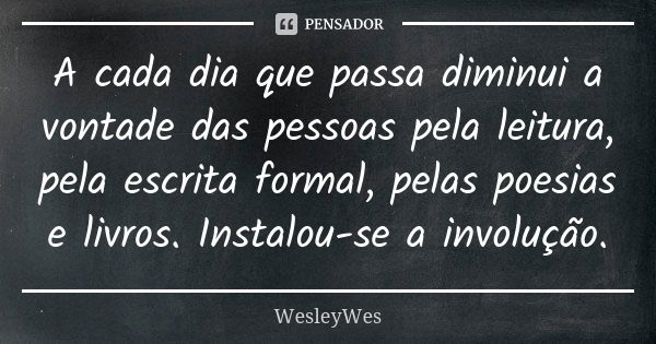 A cada dia que passa diminui a vontade das pessoas pela leitura, pela escrita formal, pelas poesias e livros. Instalou-se a involução.... Frase de WesleyWes.