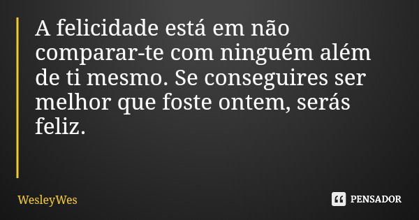 A felicidade está em não comparar-te com ninguém além de ti mesmo. Se conseguires ser melhor que foste ontem, serás feliz.... Frase de WesleyWes.