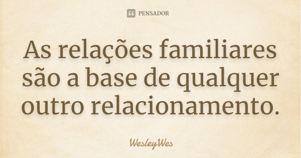 As relações familiares são a base de qualquer outro relacionamento.... Frase de WesleyWes.