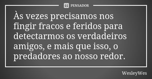 Às vezes precisamos nos fingir fracos e feridos para detectarmos os verdadeiros amigos, e mais que isso, o predadores ao nosso redor.... Frase de WesleyWes.