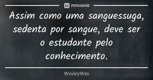 Assim como uma sanguessuga, sedenta por sangue, deve ser o estudante pelo conhecimento.... Frase de WesleyWes.