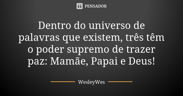 Dentro do universo de palavras que existem, três têm o poder supremo de trazer paz: Mamãe, Papai e Deus!... Frase de WesleyWes.