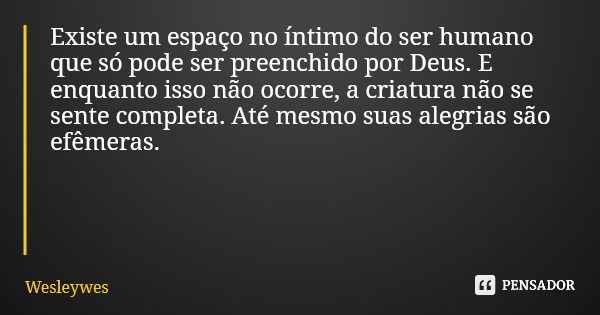 Existe um espaço no íntimo do ser humano que só pode ser preenchido por Deus. E enquanto isso não ocorre, a criatura não se sente completa. Até mesmo suas alegr... Frase de Wesleywes.