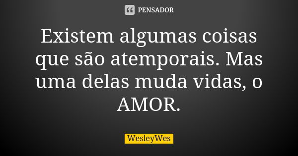 Existem algumas coisas que são atemporais. Mas uma delas muda vidas, o AMOR.... Frase de WesleyWes.