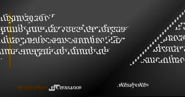 Inspiração? É aquilo que faz você ter forças para lutar pelos seus sonhos! Faz brotar uma energia do fundo de sua alma!... Frase de WesleyWes.